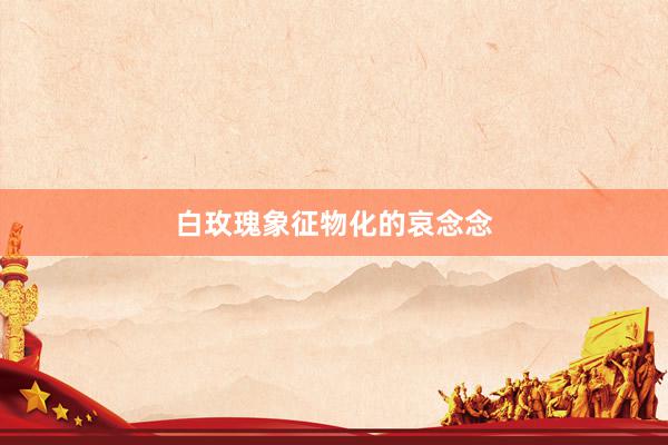 白玫瑰象征物化的哀念念
