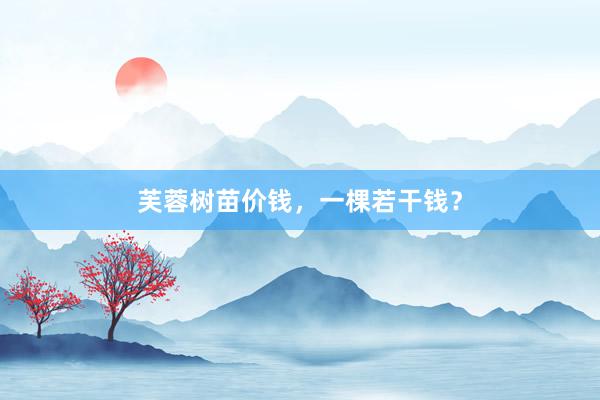 芙蓉树苗价钱,一棵若干钱?