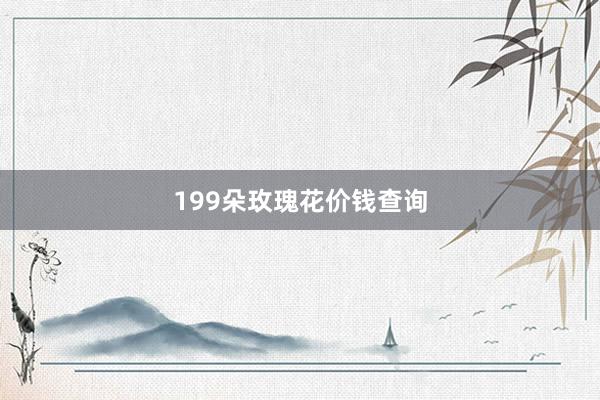199朵玫瑰花价钱查询