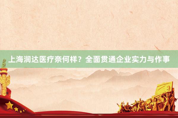 上海润达医疗奈何样？全面贯通企业实力与作事